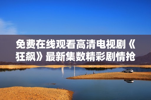 免费在线观看高清电视剧《狂飙》最新集数精彩剧情抢先看