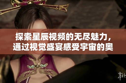 探索星辰视频的无尽魅力，通过视觉盛宴感受宇宙的奥秘