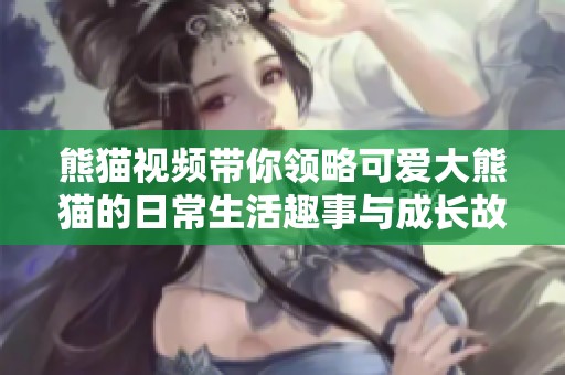 熊猫视频带你领略可爱大熊猫的日常生活趣事与成长故事