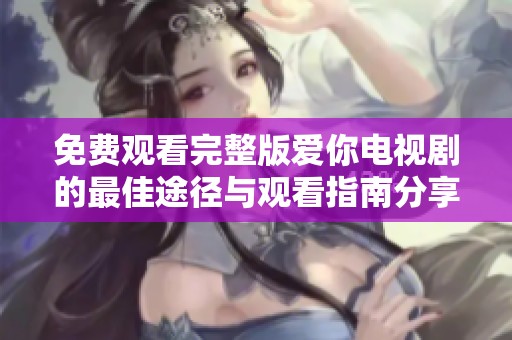免费观看完整版爱你电视剧的最佳途径与观看指南分享
