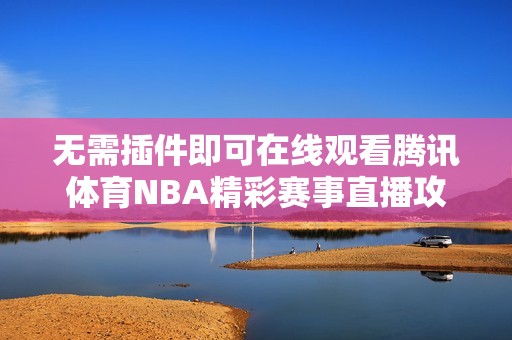 无需插件即可在线观看腾讯体育NBA精彩赛事直播攻略