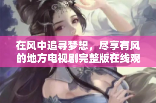 在风中追寻梦想，尽享有风的地方电视剧完整版在线观看体验