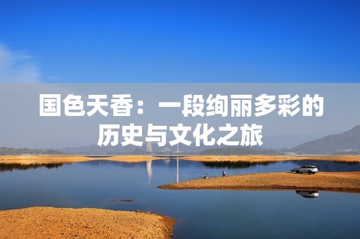 国色天香：一段绚丽多彩的历史与文化之旅