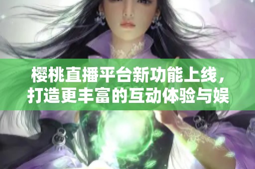 樱桃直播平台新功能上线，打造更丰富的互动体验与娱乐内容