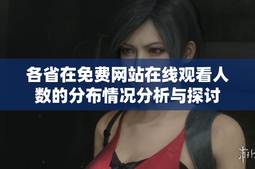 各省在免费网站在线观看人数的分布情况分析与探讨