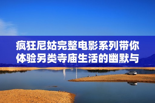 疯狂尼姑完整电影系列带你体验另类寺庙生活的幽默与温情