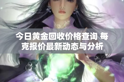 今日黄金回收价格查询 每克报价最新动态与分析