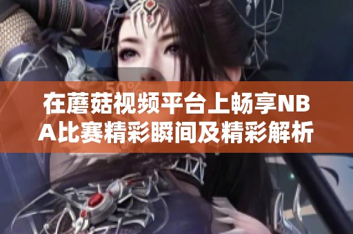 在蘑菇视频平台上畅享NBA比赛精彩瞬间及精彩解析