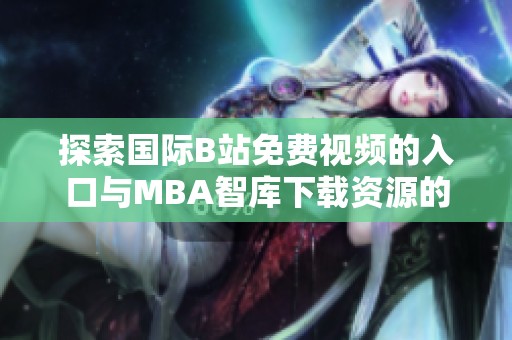 探索国际B站免费视频的入口与MBA智库下载资源的方法与技巧