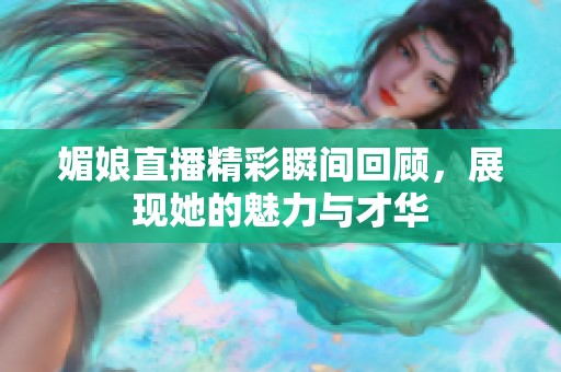媚娘直播精彩瞬间回顾，展现她的魅力与才华