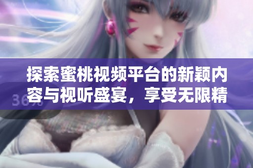 探索蜜桃视频平台的新颖内容与视听盛宴，享受无限精彩体验