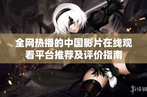 全网热播的中国影片在线观看平台推荐及评价指南