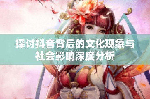 探讨抖音背后的文化现象与社会影响深度分析
