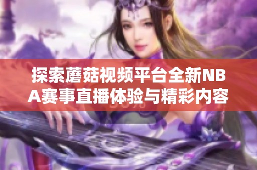 探索蘑菇视频平台全新NBA赛事直播体验与精彩内容