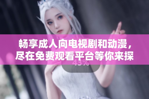 畅享成人向电视剧和动漫，尽在免费观看平台等你来探索