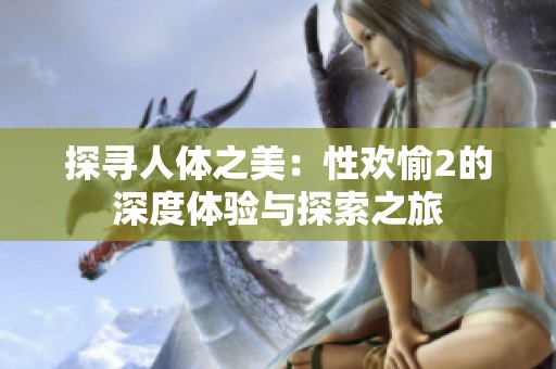探寻人体之美：性欢愉2的深度体验与探索之旅