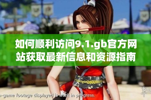 如何顺利访问9.1.gb官方网站获取最新信息和资源指南
