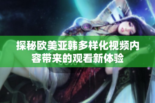 探秘欧美亚韩多样化视频内容带来的观看新体验