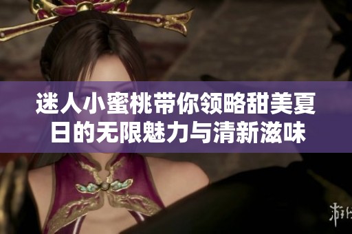 迷人小蜜桃带你领略甜美夏日的无限魅力与清新滋味