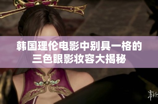 韩国理伦电影中别具一格的三色眼影妆容大揭秘