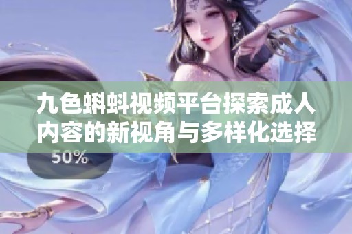 九色蝌蚪视频平台探索成人内容的新视角与多样化选择
