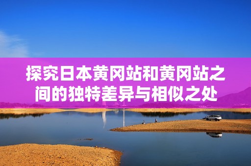 探究日本黄冈站和黄冈站之间的独特差异与相似之处