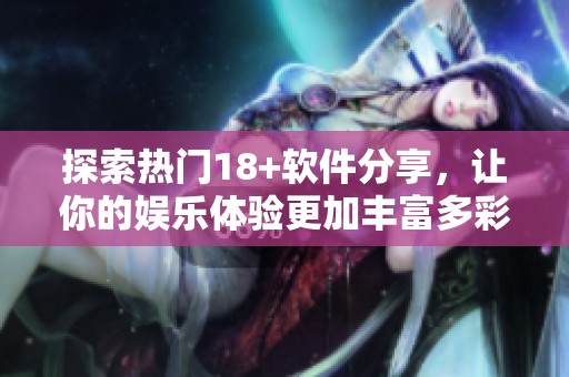 探索热门18+软件分享，让你的娱乐体验更加丰富多彩