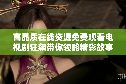 高品质在线资源免费观看电视剧狂飙带你领略精彩故事和情感交织