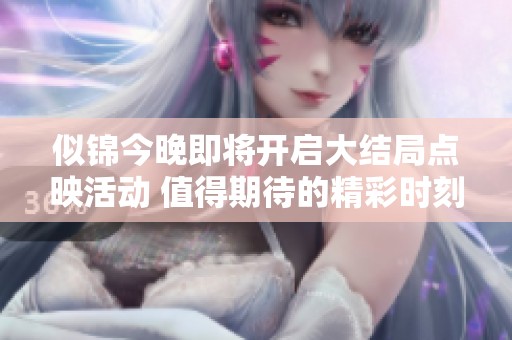 似锦今晚即将开启大结局点映活动 值得期待的精彩时刻来临