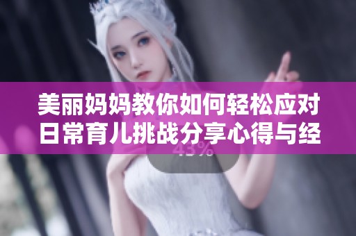 美丽妈妈教你如何轻松应对日常育儿挑战分享心得与经验