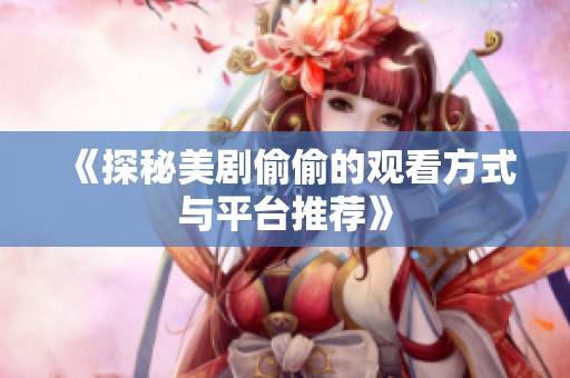 《探秘美剧偷偷的观看方式与平台推荐》
