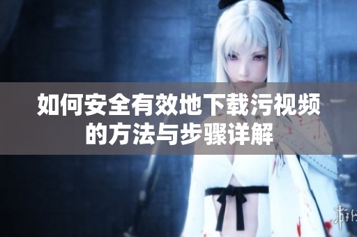 如何安全有效地下载污视频的方法与步骤详解