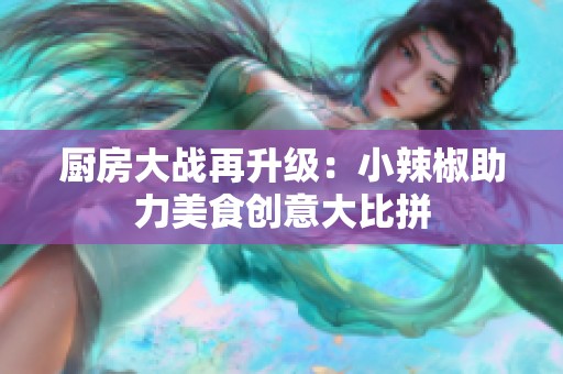厨房大战再升级：小辣椒助力美食创意大比拼