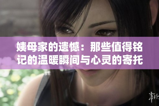 姨母家的遗憾：那些值得铭记的温暖瞬间与心灵的寄托