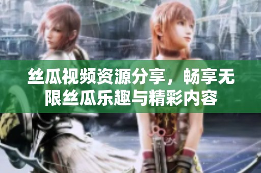 丝瓜视频资源分享，畅享无限丝瓜乐趣与精彩内容