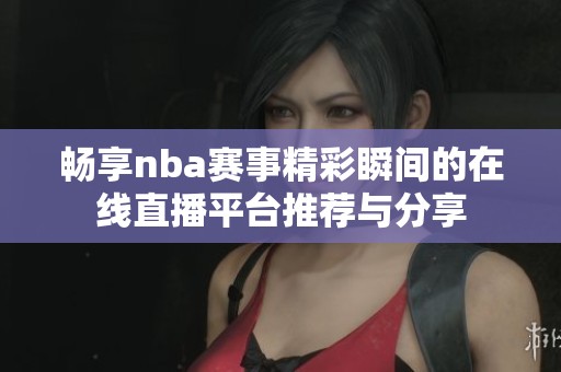 畅享nba赛事精彩瞬间的在线直播平台推荐与分享