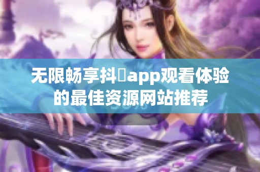 无限畅享抖抈app观看体验的最佳资源网站推荐