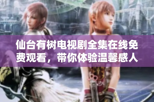 仙台有树电视剧全集在线免费观看，带你体验温馨感人故事