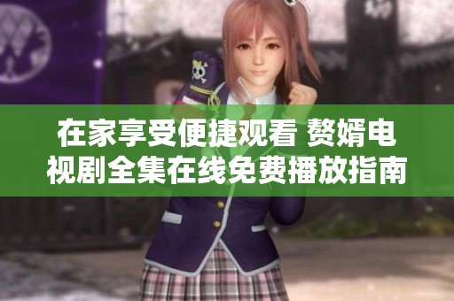 在家享受便捷观看 赘婿电视剧全集在线免费播放指南