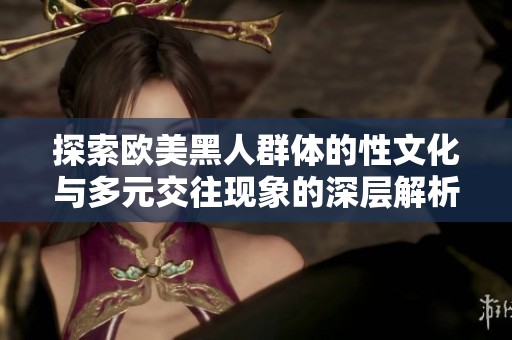 探索欧美黑人群体的性文化与多元交往现象的深层解析