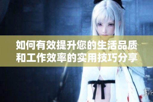 如何有效提升您的生活品质和工作效率的实用技巧分享