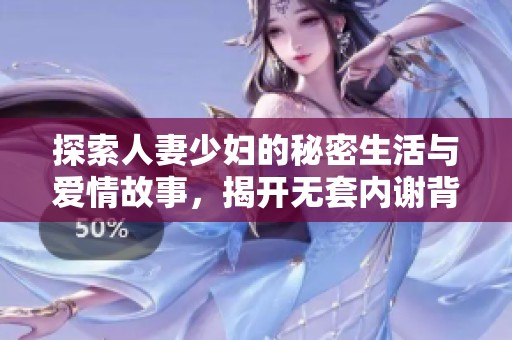 探索人妻少妇的秘密生活与爱情故事，揭开无套内谢背后的真相