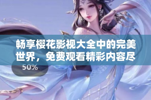 畅享樱花影视大全中的完美世界，免费观看精彩内容尽在其中