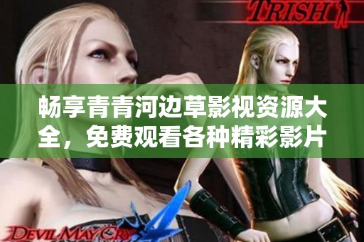 畅享青青河边草影视资源大全，免费观看各种精彩影片内容