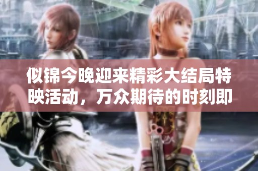 似锦今晚迎来精彩大结局特映活动，万众期待的时刻即将到来