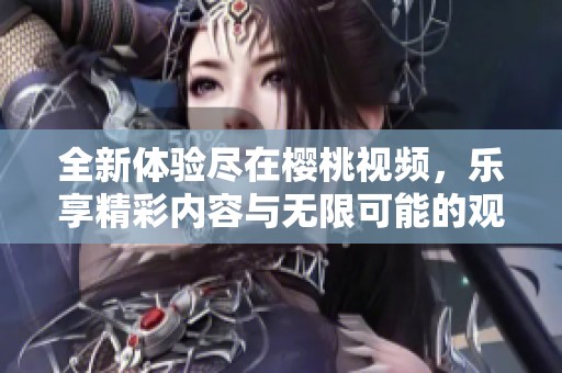 全新体验尽在樱桃视频，乐享精彩内容与无限可能的观影之旅