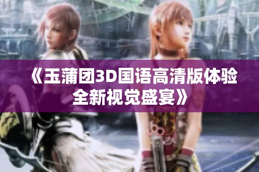《玉蒲团3D国语高清版体验全新视觉盛宴》