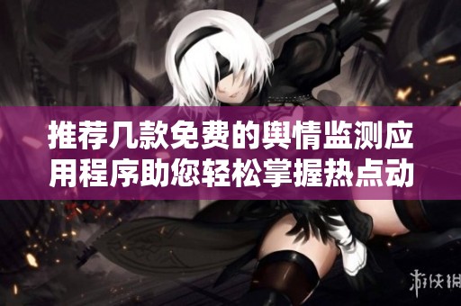 推荐几款免费的舆情监测应用程序助您轻松掌握热点动态