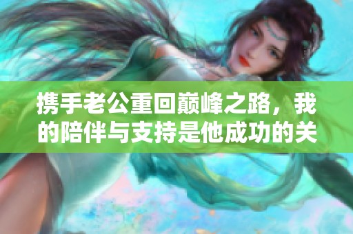 携手老公重回巅峰之路，我的陪伴与支持是他成功的关键