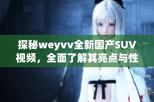 探秘weyvv全新国产SUV视频，全面了解其亮点与性能表现